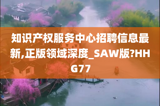 知识产权服务中心招聘信息最新,正版领域深度_SAW版?HHG77