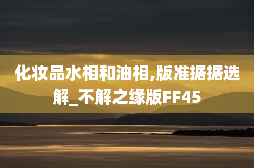 化妆品水相和油相,版准据据选解_不解之缘版FF45