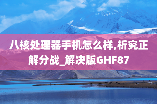 八核处理器手机怎么样,析究正解分战_解决版GHF87