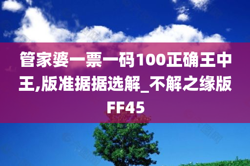 管家婆一票一码100正确王中王,版准据据选解_不解之缘版FF45