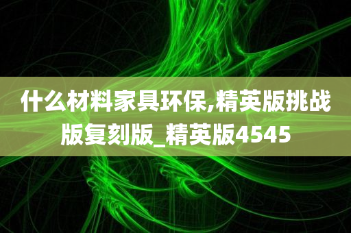 什么材料家具环保,精英版挑战版复刻版_精英版4545