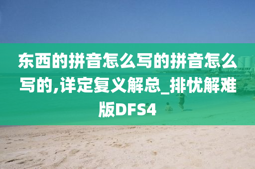 东西的拼音怎么写的拼音怎么写的,详定复义解总_排忧解难版DFS4