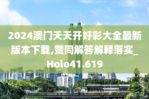 2024澳门天天开好彩大全最新版本下载,赞同解答解释落实_Holo41.619