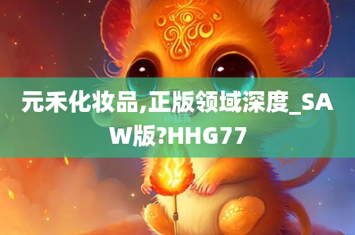 元禾化妆品,正版领域深度_SAW版?HHG77