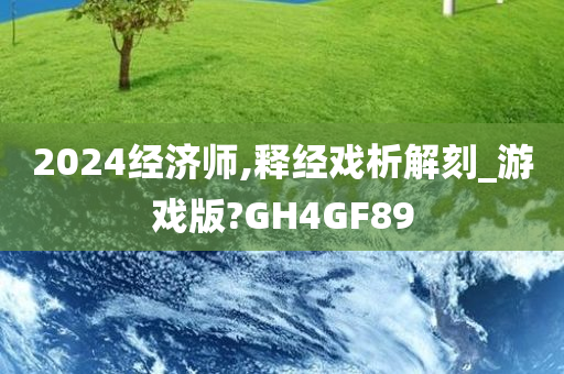 2024经济师,释经戏析解刻_游戏版?GH4GF89