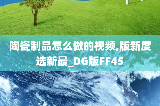 陶瓷制品怎么做的视频,版新度选新最_DG版FF45