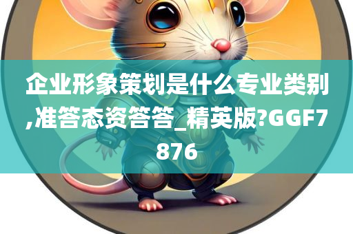 企业形象策划是什么专业类别,准答态资答答_精英版?GGF7876