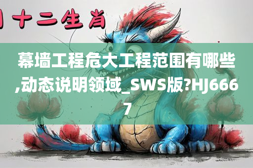 幕墙工程危大工程范围有哪些,动态说明领域_SWS版?HJ6667