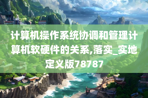 计算机操作系统协调和管理计算机软硬件的关系,落实_实地定义版78787