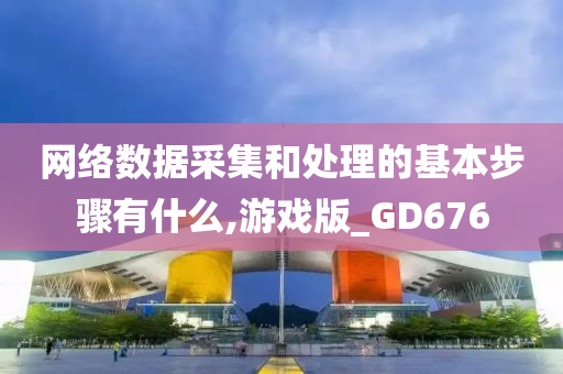 网络数据采集和处理的基本步骤有什么,游戏版_GD676