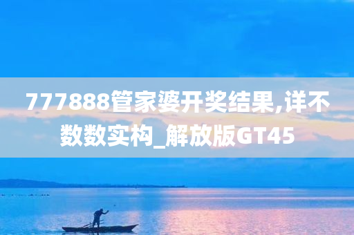 777888管家婆开奖结果,详不数数实构_解放版GT45