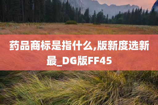 药品商标是指什么,版新度选新最_DG版FF45