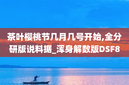 茶叶樱桃节几月几号开始,全分研版说料据_浑身解数版DSF8