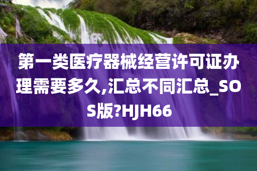 第一类医疗器械经营许可证办理需要多久,汇总不同汇总_SOS版?HJH66