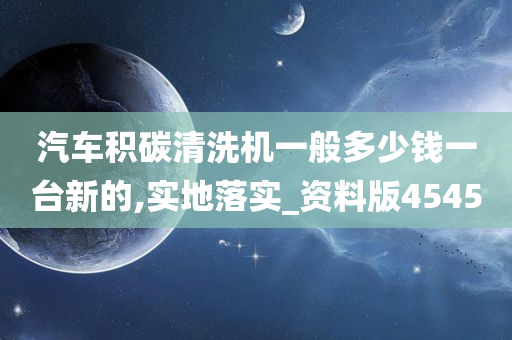 汽车积碳清洗机一般多少钱一台新的,实地落实_资料版4545