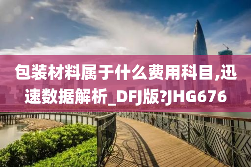 包装材料属于什么费用科目,迅速数据解析_DFJ版?JHG676