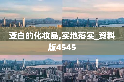 变白的化妆品,实地落实_资料版4545