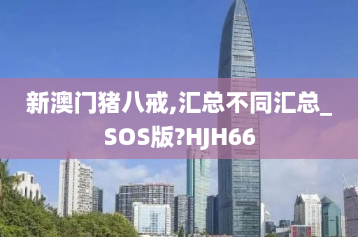 新澳门猪八戒,汇总不同汇总_SOS版?HJH66