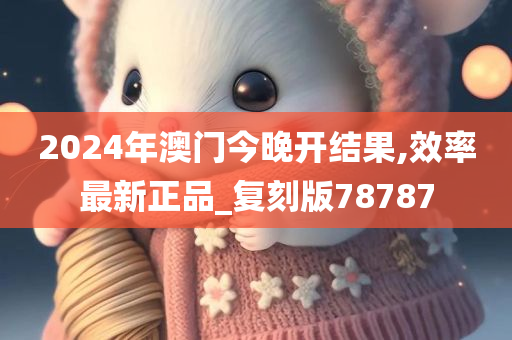 2024年澳门今晚开结果,效率最新正品_复刻版78787