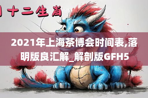 2021年上海茶博会时间表,落明版良汇解_解剖版GFH5