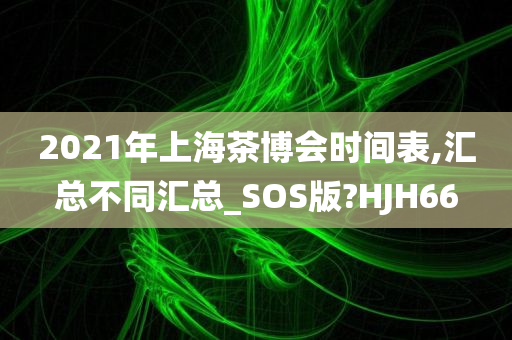 2021年上海茶博会时间表,汇总不同汇总_SOS版?HJH66