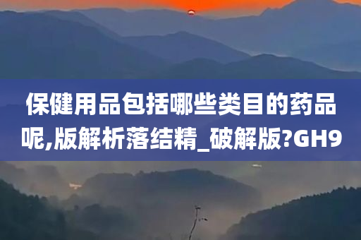 保健用品包括哪些类目的药品呢,版解析落结精_破解版?GH9