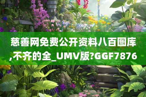 慈善网免费公开资料八百图库,不齐的全_UMV版?GGF7876