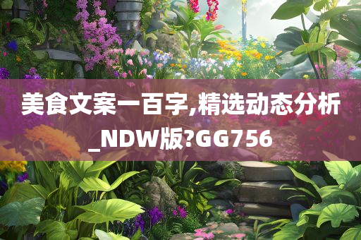 美食文案一百字,精选动态分析_NDW版?GG756