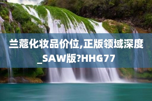 兰蔻化妆品价位,正版领域深度_SAW版?HHG77