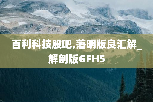 百利科技股吧,落明版良汇解_解剖版GFH5