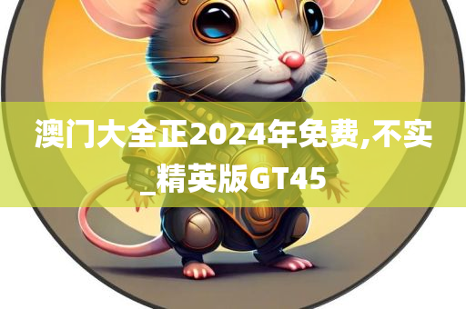 澳门大全正2024年免费,不实_精英版GT45