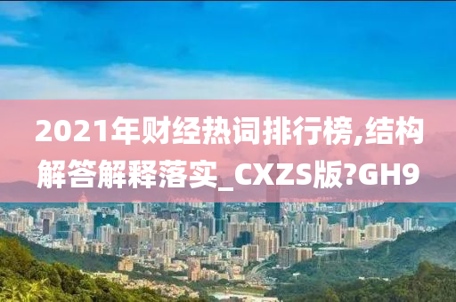 2021年财经热词排行榜,结构解答解释落实_CXZS版?GH9