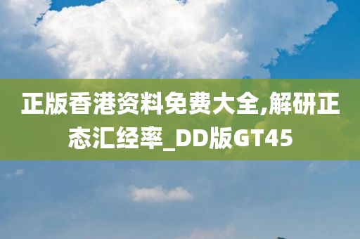 正版香港资料免费大全,解研正态汇经率_DD版GT45