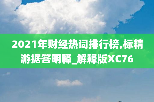 2021年财经热词排行榜,标精游据答明释_解释版XC76