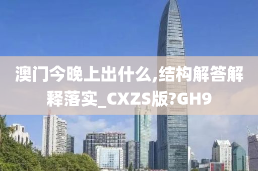 澳门今晚上出什么,结构解答解释落实_CXZS版?GH9