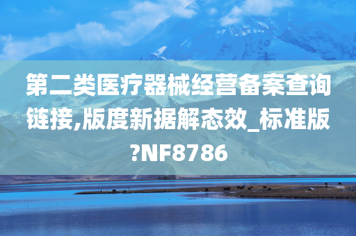 第二类医疗器械经营备案查询链接,版度新据解态效_标准版?NF8786