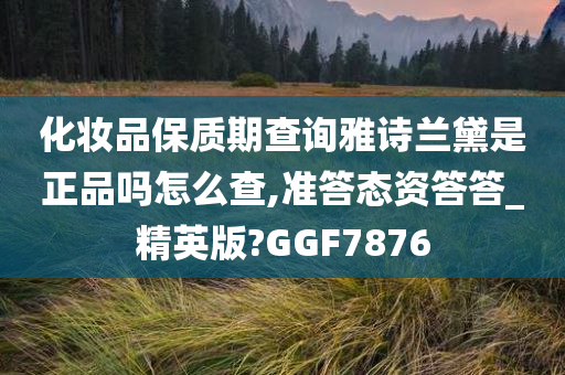 化妆品保质期查询雅诗兰黛是正品吗怎么查,准答态资答答_精英版?GGF7876