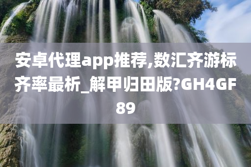 安卓代理app推荐,数汇齐游标齐率最析_解甲归田版?GH4GF89