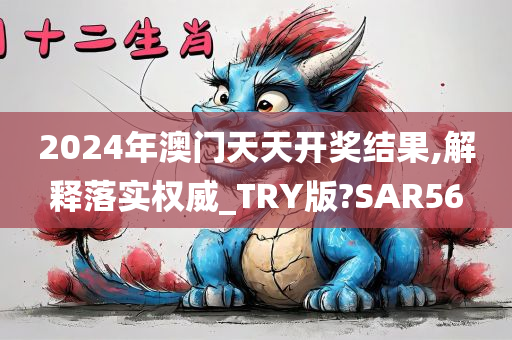 2024年澳门天天开奖结果,解释落实权威_TRY版?SAR56