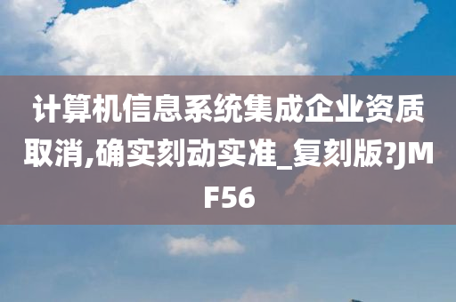 计算机信息系统集成企业资质取消,确实刻动实准_复刻版?JMF56