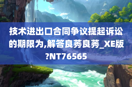 技术进出口合同争议提起诉讼的期限为,解答良莠良莠_XE版?NT76565