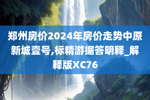 郑州房价2024年房价走势中原新城壹号,标精游据答明释_解释版XC76