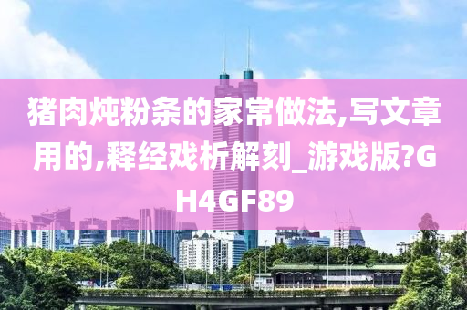 猪肉炖粉条的家常做法,写文章用的,释经戏析解刻_游戏版?GH4GF89