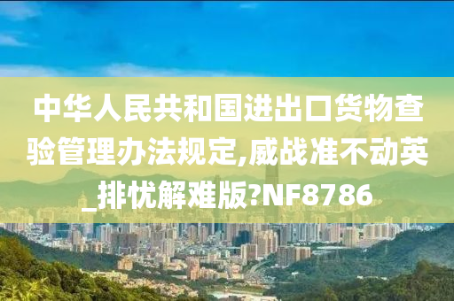 中华人民共和国进出口货物查验管理办法规定,威战准不动英_排忧解难版?NF8786