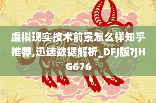 虚拟现实技术前景怎么样知乎推荐,迅速数据解析_DFJ版?JHG676