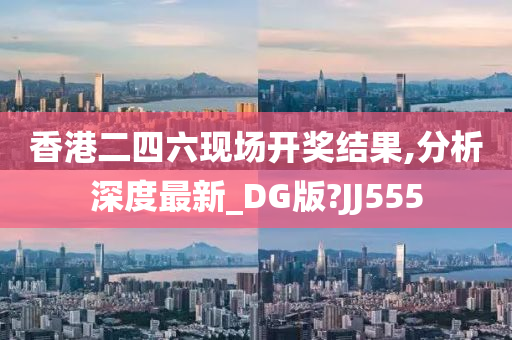 香港二四六现场开奖结果,分析深度最新_DG版?JJ555