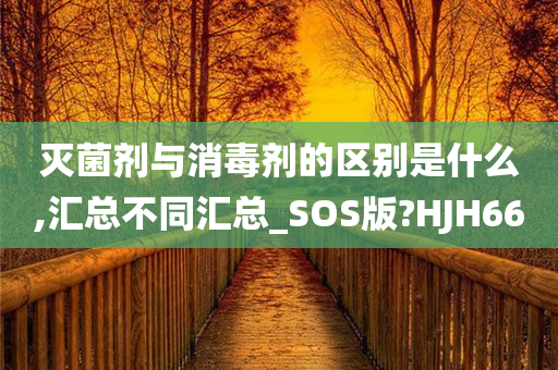 灭菌剂与消毒剂的区别是什么,汇总不同汇总_SOS版?HJH66