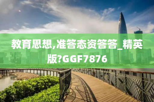 教育思想,准答态资答答_精英版?GGF7876