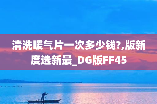 清洗暖气片一次多少钱?,版新度选新最_DG版FF45