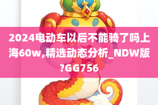 2024电动车以后不能骑了吗上海60w,精选动态分析_NDW版?GG756